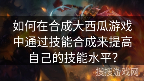 如何在合成大西瓜游戏中通过技能合成来提高自己的技能水平？