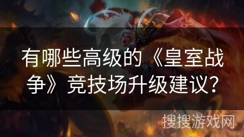 有哪些高级的《皇室战争》竞技场升级建议？