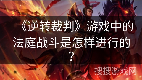 《逆转裁判》游戏中的法庭战斗是怎样进行的？