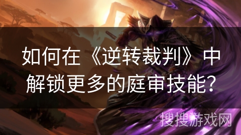 如何在《逆转裁判》中解锁更多的庭审技能？