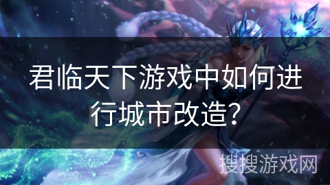 君临天下游戏中如何进行城市改造？
