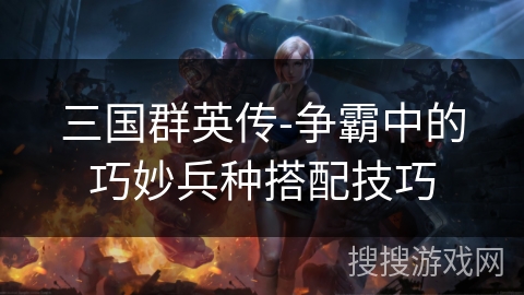 三国群英传-争霸中的巧妙兵种搭配技巧