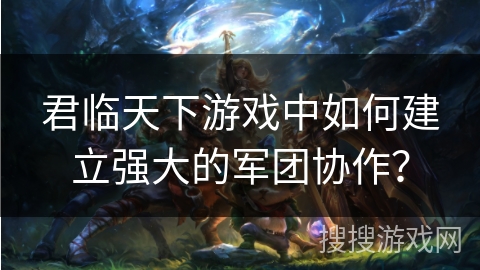 君临天下游戏中如何建立强大的军团协作？