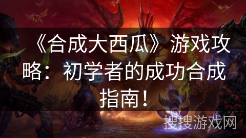 《合成大西瓜》游戏攻略：初学者的成功合成指南！