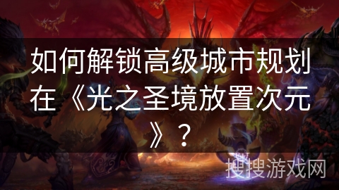 如何解锁高级城市规划在《光之圣境放置次元》？