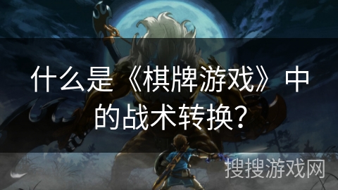 什么是《棋牌游戏》中的战术转换？