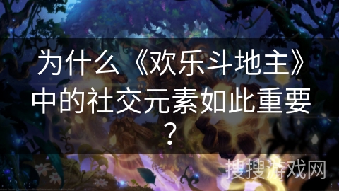 为什么《欢乐斗地主》中的社交元素如此重要？