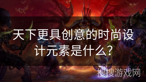 天下更具创意的时尚设计元素是什么？