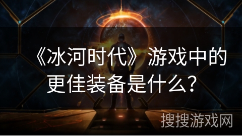 《冰河时代》游戏中的更佳装备是什么？