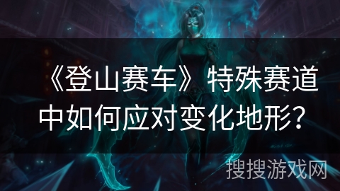 《登山赛车》特殊赛道中如何应对变化地形？