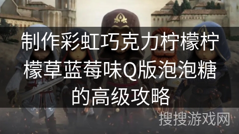 制作彩虹巧克力柠檬柠檬草蓝莓味Q版泡泡糖的高级攻略