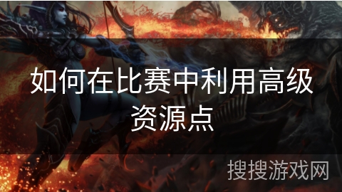如何在比赛中利用高级资源点