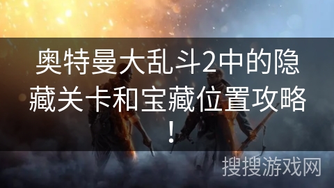 奥特曼大乱斗2中的隐藏关卡和宝藏位置攻略！