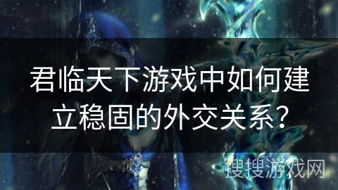 君临天下游戏中如何建立稳固的外交关系？