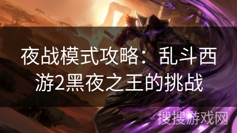 夜战模式攻略：乱斗西游2黑夜之王的挑战