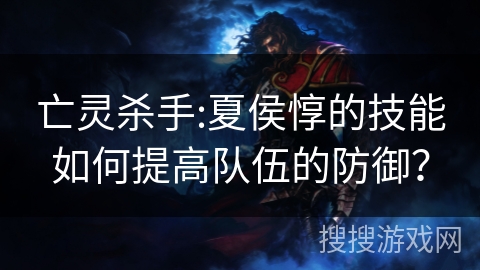 亡灵杀手:夏侯惇的技能如何提高队伍的防御？