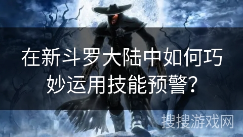 在新斗罗大陆中如何巧妙运用技能预警？