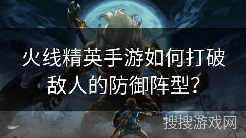 火线精英手游如何打破敌人的防御阵型？