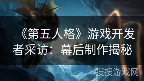 《第五人格》游戏开发者采访：幕后制作揭秘