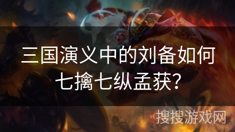 三国演义中的刘备如何七擒七纵孟获？