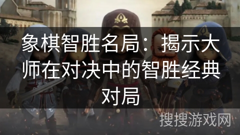 象棋智胜名局：揭示大师在对决中的智胜经典对局