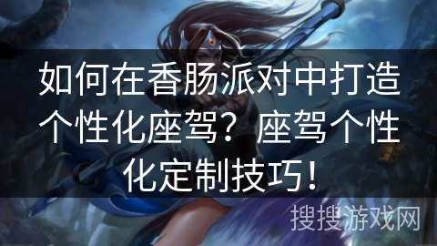 如何在香肠派对中打造个性化座驾？座驾个性化定制技巧！