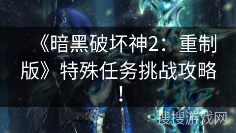 《暗黑破坏神2：重制版》特殊任务挑战攻略！
