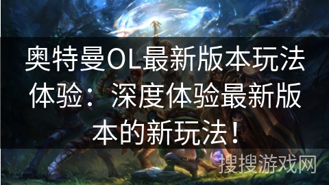 奥特曼OL最新版本玩法体验：深度体验最新版本的新玩法！