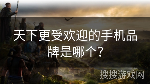 天下更受欢迎的手机品牌是哪个？