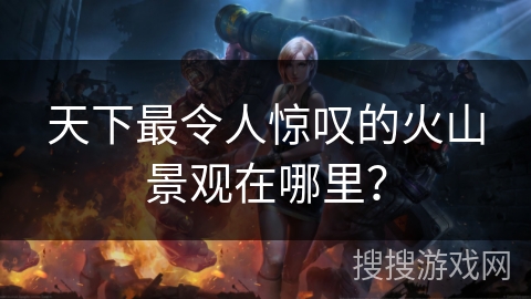 天下最令人惊叹的火山景观在哪里？