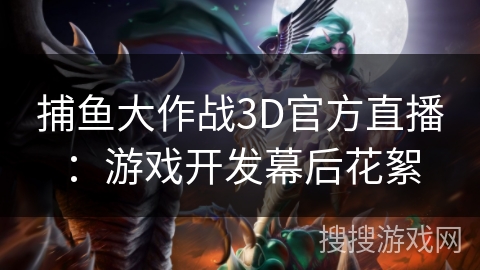 捕鱼大作战3D官方直播：游戏开发幕后花絮