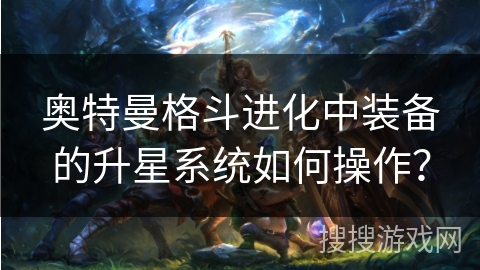 奥特曼格斗进化中装备的升星系统如何操作？