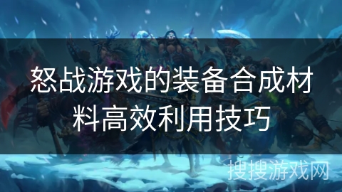 怒战游戏的装备合成材料高效利用技巧