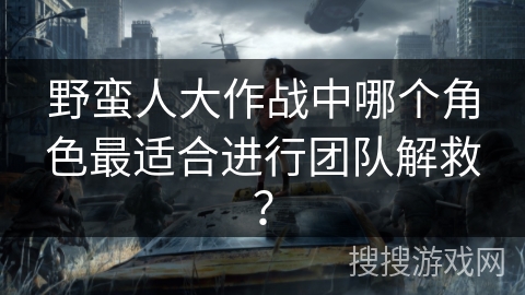 野蛮人大作战中哪个角色最适合进行团队解救？