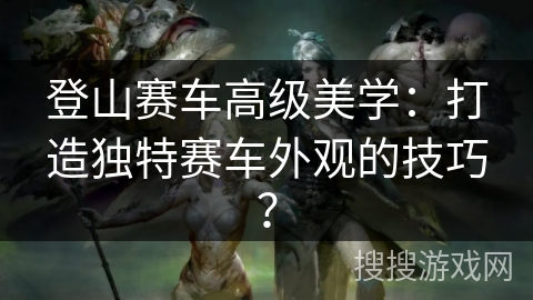 登山赛车高级美学：打造独特赛车外观的技巧？