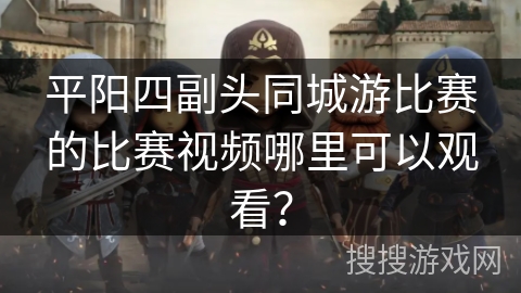 平阳四副头同城游比赛的比赛视频哪里可以观看？