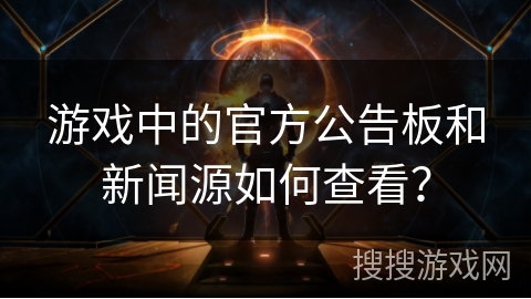 游戏中的官方公告板和新闻源如何查看？