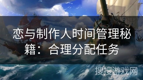 恋与制作人时间管理秘籍：合理分配任务