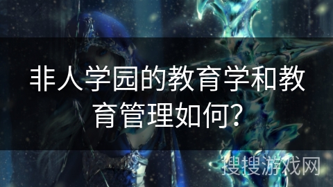 非人学园的教育学和教育管理如何？