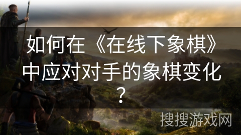 如何在《在线下象棋》中应对对手的象棋变化？