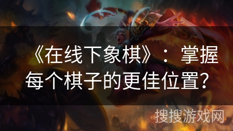 《在线下象棋》：掌握每个棋子的更佳位置？