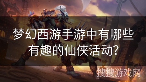 梦幻西游手游中有哪些有趣的仙侠活动？