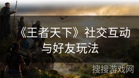 《王者天下》社交互动与好友玩法