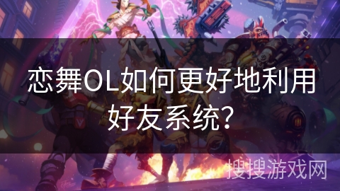 恋舞OL如何更好地利用好友系统？