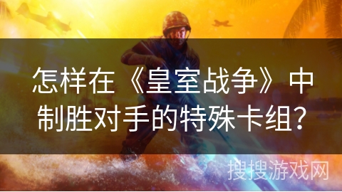 怎样在《皇室战争》中制胜对手的特殊卡组？