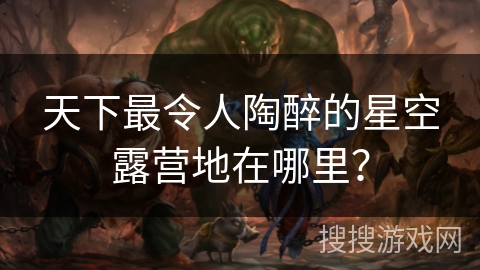 天下最令人陶醉的星空露营地在哪里？