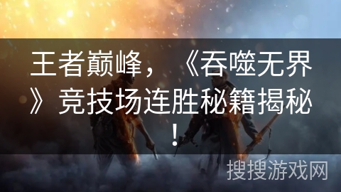 王者巅峰，《吞噬无界》竞技场连胜秘籍揭秘！