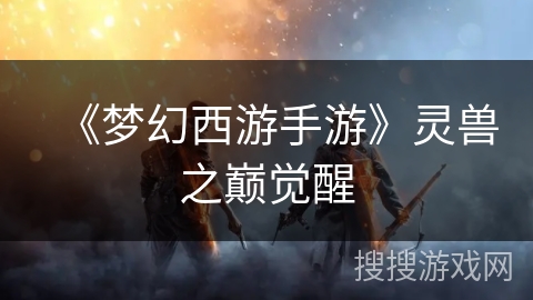 《梦幻西游手游》灵兽之巅觉醒