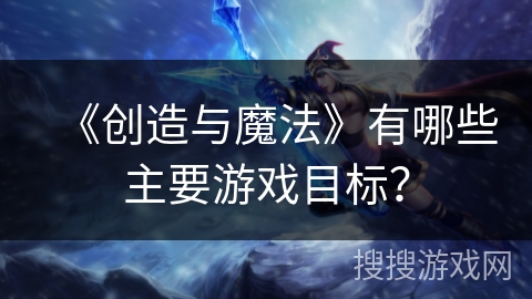 《创造与魔法》有哪些主要游戏目标？