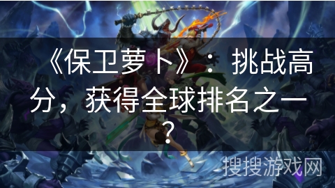 《保卫萝卜》：挑战高分，获得全球排名之一？